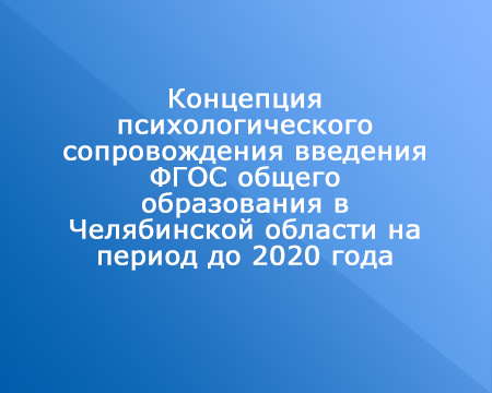 Концепция психологического сопровождения введения ФГОС общего образования в Челябинской области на период до 2020 года