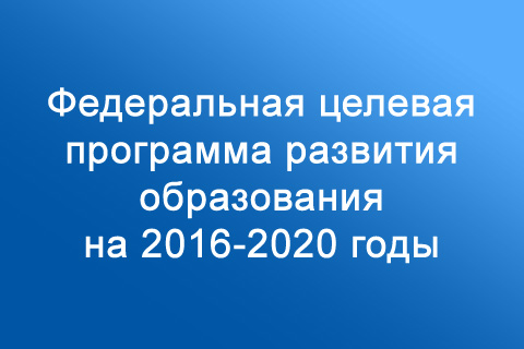 Федеральная целевая программа развития образования на 2016-2020 годы